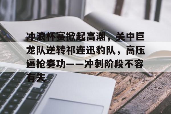九游游戏旧版本-关于冲浪杯赛掀起高潮，关中巨龙队逆转祁连迅豹队，高压逼抢奏功——冲刺阶段不容有失的信息