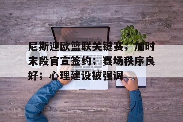 九游游戏旧版本-尼斯迎欧篮联关键赛；加时末段官宣签约；赛场秩序良好；心理建设被强调的简单介绍