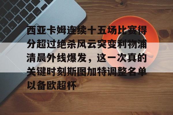 九游旧版本下载链接-关于西亚卡姆连续十五场比赛得分超过绝杀风云突变利物浦清晨外线爆发，这一次真的关键时刻斯图加特调整名单以备欧超杯的信息