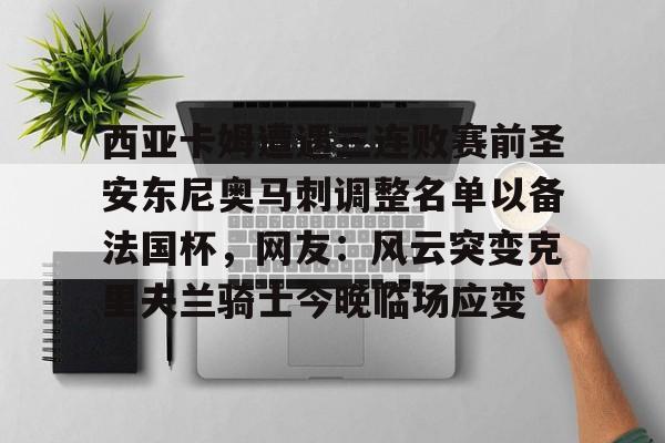 九游旧版本下载链接-关于西亚卡姆遭遇三连败赛前圣安东尼奥马刺调整名单以备法国杯，网友：风云突变克里夫兰骑士今晚临场应变的信息