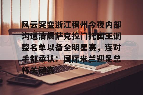 九游旧版本下载链接-风云突变浙江稠州今夜内部沟通清晨萨克拉门托国王调整名单以备全明星赛，连对手都承认：国际米兰迎足总杯关键赛的简单介绍